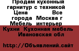 Продам кухонный гарнитур с техникой › Цена ­ 25 000 - Все города, Москва г. Мебель, интерьер » Кухни. Кухонная мебель   . Ивановская обл.